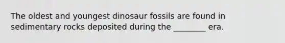 The oldest and youngest dinosaur fossils are found in sedimentary rocks deposited during the ________ era.