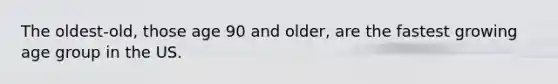 The oldest-old, those age 90 and older, are the fastest growing age group in the US.