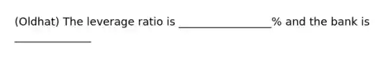 (Oldhat) The leverage ratio is _________________% and the bank is ______________