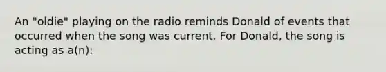 An "oldie" playing on the radio reminds Donald of events that occurred when the song was current. For Donald, the song is acting as a(n):