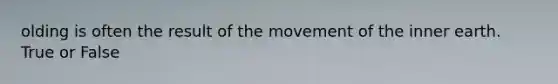 olding is often the result of the movement of the inner earth. True or False