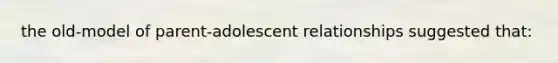 the old-model of parent-adolescent relationships suggested that: