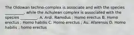 The Oldowan techno-complex is associate and with the species __________, while the Achulean complex is associated with the species _________. A. Ardi. Ramidus ; Homo erectus B. Homo erectus ; Homo habilis C. Homo erectus ; Au. Afarensis D. Homo habilis ; homo erectus