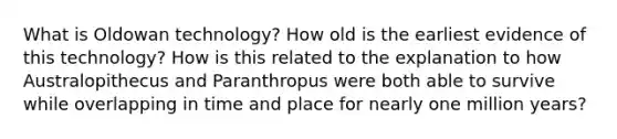 What is Oldowan technology? How old is the earliest evidence of this technology? How is this related to the explanation to how Australopithecus and Paranthropus were both able to survive while overlapping in time and place for nearly one million years?