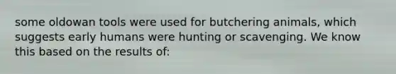 some oldowan tools were used for butchering animals, which suggests early humans were hunting or scavenging. We know this based on the results of: