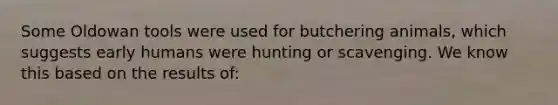 Some Oldowan tools were used for butchering animals, which suggests early humans were hunting or scavenging. We know this based on the results of: