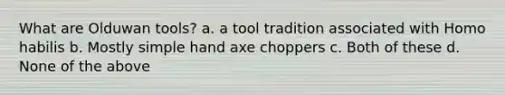 What are Olduwan tools? a. a tool tradition associated with Homo habilis b. Mostly simple hand axe choppers c. Both of these d. None of the above