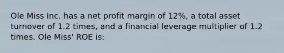 Ole Miss Inc. has a net profit margin of 12%, a total asset turnover of 1.2 times, and a financial leverage multiplier of 1.2 times. Ole Miss' ROE is: