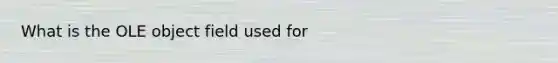 What is the OLE object field used for