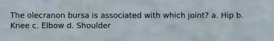 The olecranon bursa is associated with which joint? a. Hip b. Knee c. Elbow d. Shoulder