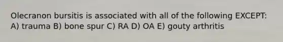 Olecranon bursitis is associated with all of the following EXCEPT: A) trauma B) bone spur C) RA D) OA E) gouty arthritis