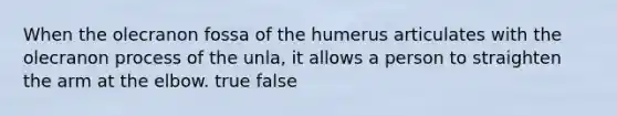 When the olecranon fossa of the humerus articulates with the olecranon process of the unla, it allows a person to straighten the arm at the elbow. true false