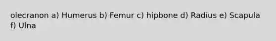 olecranon a) Humerus b) Femur c) hipbone d) Radius e) Scapula f) Ulna