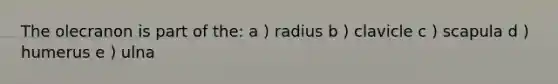 The olecranon is part of the: a ) radius b ) clavicle c ) scapula d ) humerus e ) ulna