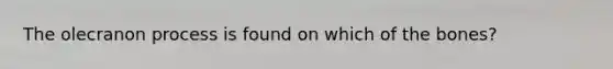 The olecranon process is found on which of the bones?