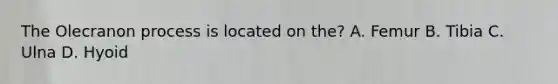 The Olecranon process is located on the? A. Femur B. Tibia C. Ulna D. Hyoid