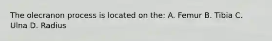 The olecranon process is located on the: A. Femur B. Tibia C. Ulna D. Radius