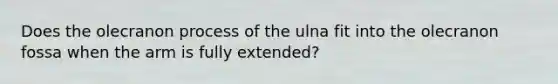 Does the olecranon process of the ulna fit into the olecranon fossa when the arm is fully extended?