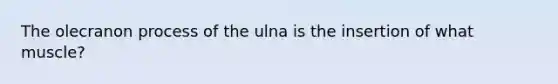 The olecranon process of the ulna is the insertion of what muscle?