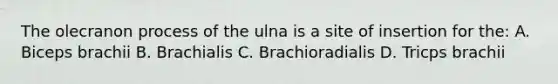 The olecranon process of the ulna is a site of insertion for the: A. Biceps brachii B. Brachialis C. Brachioradialis D. Tricps brachii