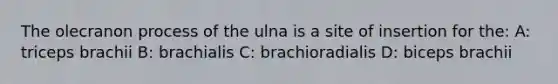 The olecranon process of the ulna is a site of insertion for the: A: triceps brachii B: brachialis C: brachioradialis D: biceps brachii