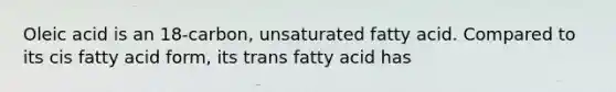 Oleic acid is an 18-carbon, unsaturated fatty acid. Compared to its cis fatty acid form, its trans fatty acid has