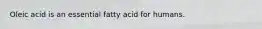 Oleic acid is an essential fatty acid for humans.