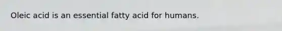 Oleic acid is an essential fatty acid for humans.