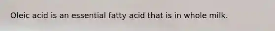 Oleic acid is an essential fatty acid that is in whole milk.