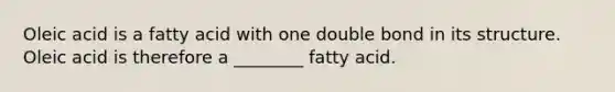 Oleic acid is a fatty acid with one double bond in its structure. Oleic acid is therefore a ________ fatty acid.