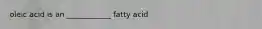 oleic acid is an ____________ fatty acid