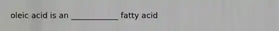 oleic acid is an ____________ fatty acid