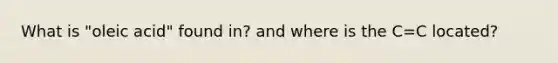 What is "oleic acid" found in? and where is the C=C located?