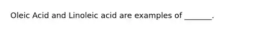 Oleic Acid and Linoleic acid are examples of _______.