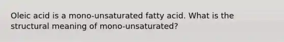 Oleic acid is a mono-unsaturated fatty acid. What is the structural meaning of mono-unsaturated?