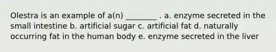 Olestra is an example of a(n) ________ . a. enzyme secreted in the small intestine b. artificial sugar c. artificial fat d. naturally occurring fat in the human body e. enzyme secreted in the liver