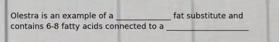 Olestra is an example of a ______________ fat substitute and contains 6-8 fatty acids connected to a _____________________