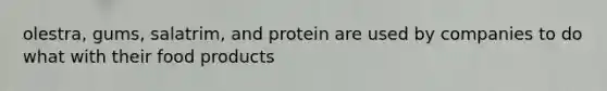 olestra, gums, salatrim, and protein are used by companies to do what with their food products