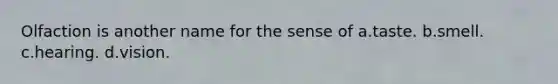 Olfaction is another name for the sense of a.taste. b.smell. c.hearing. d.vision.