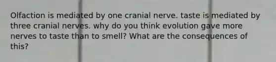 Olfaction is mediated by one cranial nerve. taste is mediated by three cranial nerves. why do you think evolution gave more nerves to taste than to smell? What are the consequences of this?