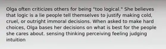 Olga often criticizes others for being "too logical." She believes that logic is a lie people tell themselves to justify making cold, cruel, or outright immoral decisions. When asked to make hard choices, Olga bases her decisions on what is best for the people she cares about. sensing thinking perceiving feeling judging intuition