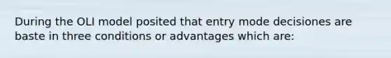 During the OLI model posited that entry mode decisiones are baste in three conditions or advantages which are: