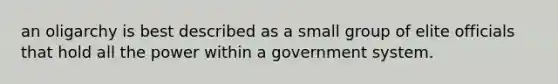 an oligarchy is best described as a small group of elite officials that hold all the power within a government system.