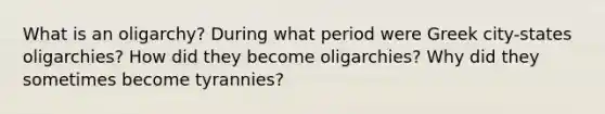 What is an oligarchy? During what period were Greek city-states oligarchies? How did they become oligarchies? Why did they sometimes become tyrannies?