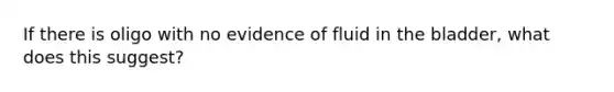 If there is oligo with no evidence of fluid in the bladder, what does this suggest?