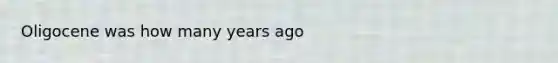 Oligocene was how many years ago