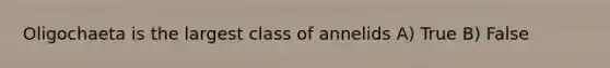 Oligochaeta is the largest class of annelids A) True B) False