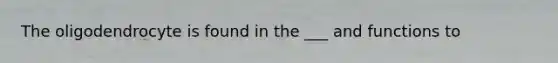 The oligodendrocyte is found in the ___ and functions to
