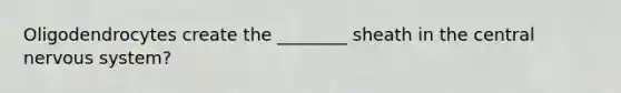 Oligodendrocytes create the ________ sheath in the central nervous system?