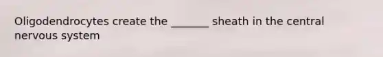 Oligodendrocytes create the _______ sheath in the central nervous system